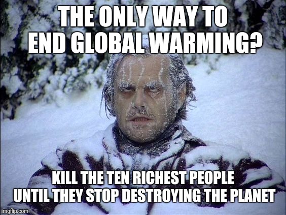 Global Warming | THE ONLY WAY TO END GLOBAL WARMING? KILL THE TEN RICHEST PEOPLE UNTIL THEY STOP DESTROYING THE PLANET | image tagged in global warming | made w/ Imgflip meme maker
