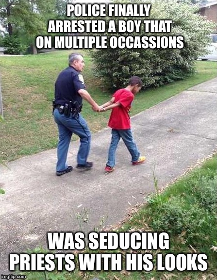Justice first | POLICE FINALLY ARRESTED A BOY THAT ON MULTIPLE OCCASSIONS; WAS SEDUCING PRIESTS WITH HIS LOOKS | image tagged in priest,boy,arrested | made w/ Imgflip meme maker
