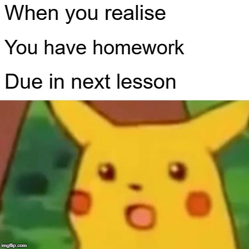 Surprised Pikachu | When you realise; You have homework; Due in next lesson | image tagged in memes,surprised pikachu | made w/ Imgflip meme maker