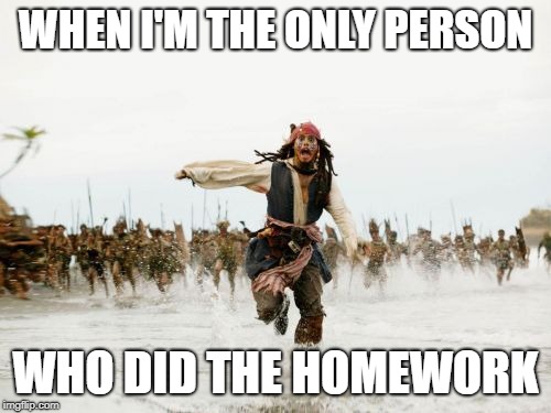 Jack Sparrow Being Chased | WHEN I'M THE ONLY PERSON; WHO DID THE HOMEWORK | image tagged in memes,jack sparrow being chased | made w/ Imgflip meme maker