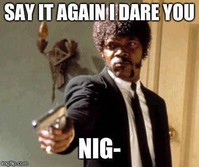 Say That Again I Dare You | SAY IT AGAIN I DARE YOU; NIG- | image tagged in memes,say that again i dare you | made w/ Imgflip meme maker