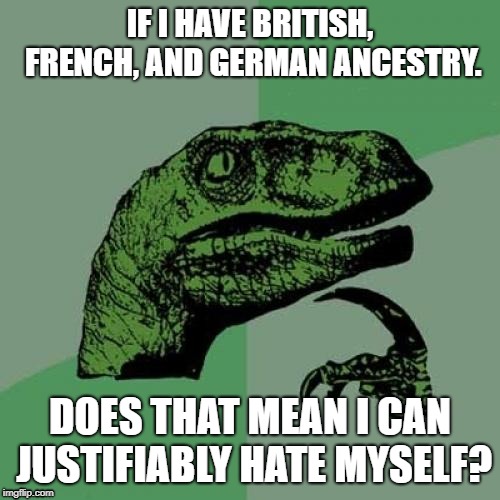 Think about it historically :P | IF I HAVE BRITISH, FRENCH, AND GERMAN ANCESTRY. DOES THAT MEAN I CAN JUSTIFIABLY HATE MYSELF? | image tagged in memes,philosoraptor | made w/ Imgflip meme maker