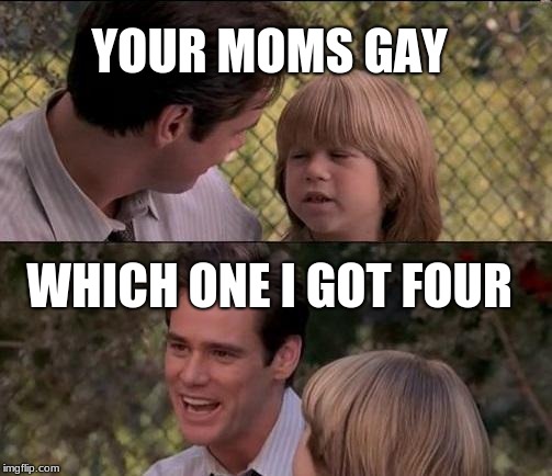 That's Just Something X Say Meme | YOUR MOMS GAY; WHICH ONE I GOT FOUR | image tagged in memes,thats just something x say | made w/ Imgflip meme maker