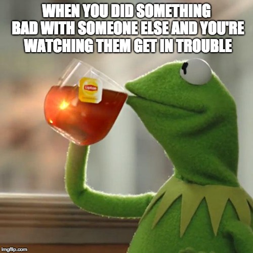 But That's None Of My Business | WHEN YOU DID SOMETHING BAD WITH SOMEONE ELSE AND YOU'RE WATCHING THEM GET IN TROUBLE | image tagged in memes,but thats none of my business,kermit the frog | made w/ Imgflip meme maker