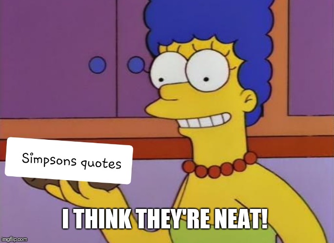 When someone asks me why I use so many Simpsons quotes.  | I THINK THEY'RE NEAT! | image tagged in the simpsons,simpsons | made w/ Imgflip meme maker