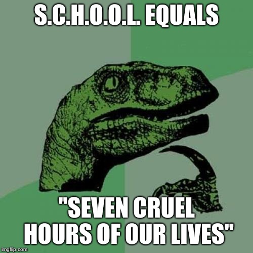 Philosoraptor | S.C.H.O.O.L. EQUALS; "SEVEN CRUEL HOURS OF OUR LIVES" | image tagged in memes,philosoraptor | made w/ Imgflip meme maker