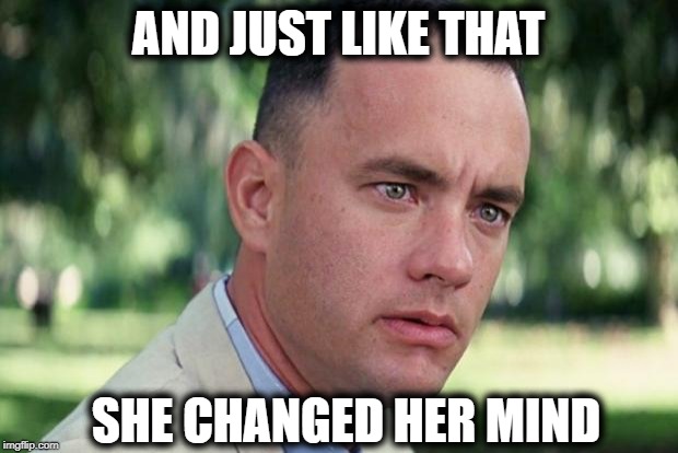 Forrest gump week Feb 10th-16th (A CravenMoordik event)
 | AND JUST LIKE THAT; SHE CHANGED HER MIND | image tagged in forrest gump,women,unbelievable | made w/ Imgflip meme maker