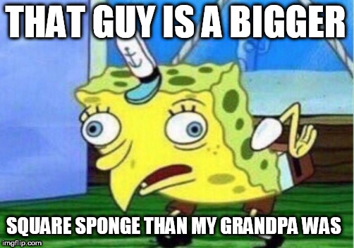 Mocking Spongebob Meme | THAT GUY IS A BIGGER SQUARE SPONGE THAN MY GRANDPA WAS | image tagged in memes,mocking spongebob | made w/ Imgflip meme maker