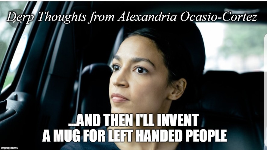 Derp Thoughts from AOC | ...AND THEN I'LL INVENT A MUG FOR LEFT HANDED PEOPLE | image tagged in derp thoughts from aoc | made w/ Imgflip meme maker