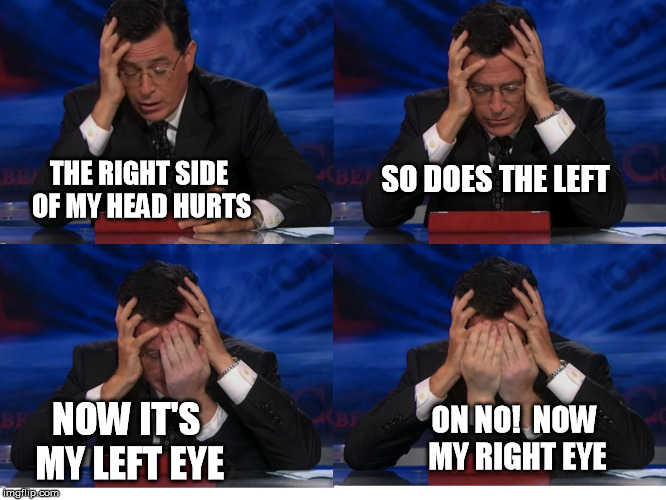 FACE PALM | SO DOES THE LEFT; THE RIGHT SIDE OF MY HEAD HURTS; ON NO!  NOW MY RIGHT EYE; NOW IT'S MY LEFT EYE | image tagged in face palm | made w/ Imgflip meme maker