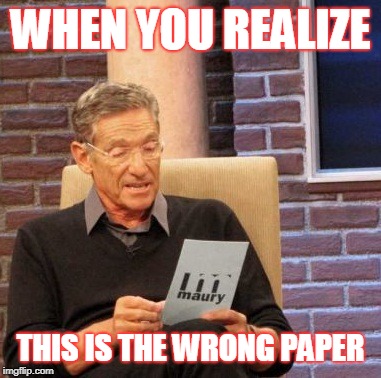 Maury Lie Detector Meme | WHEN YOU REALIZE; THIS IS THE WRONG PAPER | image tagged in memes,maury lie detector | made w/ Imgflip meme maker