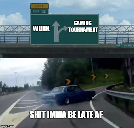 Left Exit 12 Off Ramp | GAMING TOURNAMENT; WORK; SHIT IMMA BE LATE AF | image tagged in memes,left exit 12 off ramp | made w/ Imgflip meme maker
