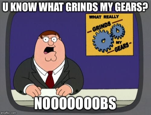 Peter Griffin News | U KNOW WHAT GRINDS MY GEARS? NOOOOOOOBS | image tagged in memes,peter griffin news | made w/ Imgflip meme maker