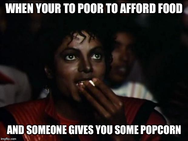 Michael Jackson Popcorn Meme | WHEN YOUR TO POOR TO AFFORD FOOD; AND SOMEONE GIVES YOU SOME POPCORN | image tagged in memes,michael jackson popcorn | made w/ Imgflip meme maker