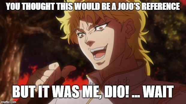 But it was me Dio |  YOU THOUGHT THIS WOULD BE A JOJO'S REFERENCE; BUT IT WAS ME, DIO! ... WAIT | image tagged in but it was me dio | made w/ Imgflip meme maker