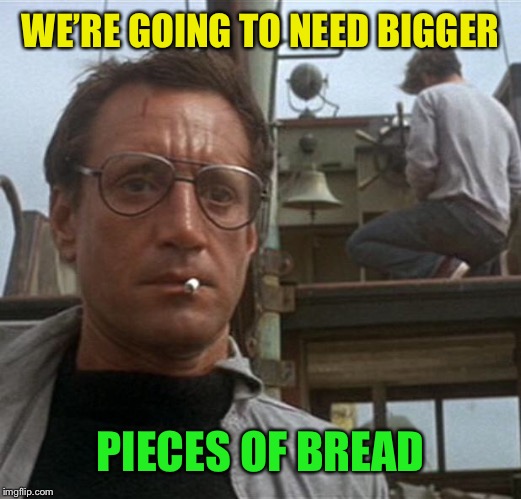 jaws | WE’RE GOING TO NEED BIGGER PIECES OF BREAD | image tagged in jaws | made w/ Imgflip meme maker