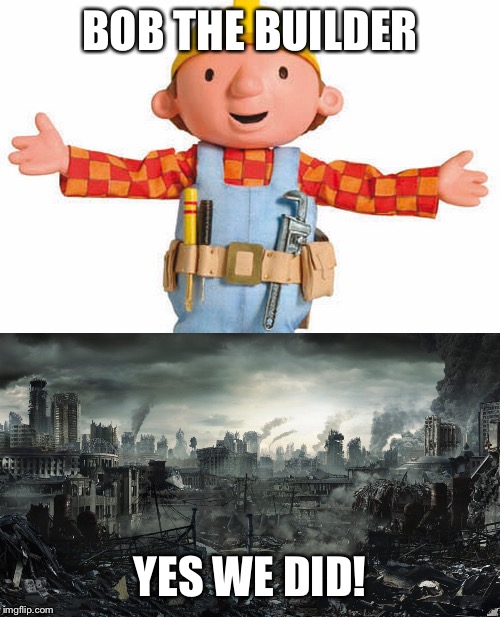 This was my friend’s making. Enjoy! | BOB THE BUILDER; YES WE DID! | image tagged in bob the builder,city destroyed | made w/ Imgflip meme maker