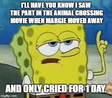 I didn't really cry, but I almost did. | I'LL HAVE YOU KNOW I SAW THE PART IN THE ANIMAL CROSSING MOVIE WHEN MARGIE MOVED AWAY; AND ONLY CRIED FOR 1 DAY. | image tagged in memes,ill have you know spongebob | made w/ Imgflip meme maker