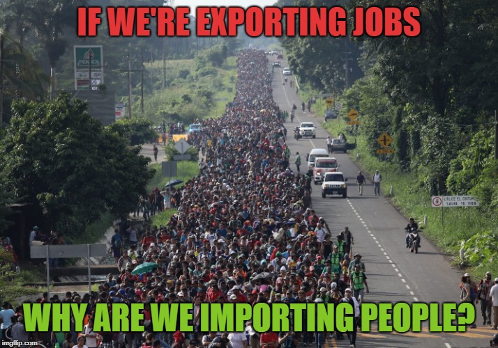 Migrant Caravan | IF WE'RE EXPORTING JOBS; WHY ARE WE IMPORTING PEOPLE? | image tagged in migrant caravan | made w/ Imgflip meme maker