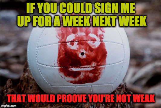 Wilson volleyball Castaway | IF YOU COULD SIGN ME UP FOR A WEEK NEXT WEEK THAT WOULD PROOVE YOU'RE NOT WEAK | image tagged in wilson volleyball castaway | made w/ Imgflip meme maker