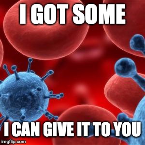virus  | I GOT SOME I CAN GIVE IT TO YOU | image tagged in virus | made w/ Imgflip meme maker