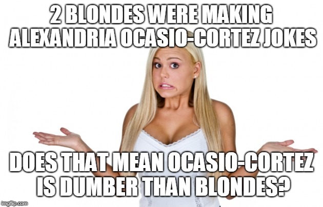 BLONDE CORTEZ | 2 BLONDES WERE MAKING ALEXANDRIA OCASIO-CORTEZ JOKES; DOES THAT MEAN OCASIO-CORTEZ IS DUMBER THAN BLONDES? | image tagged in blondes,alexandria ocasio-cortez | made w/ Imgflip meme maker