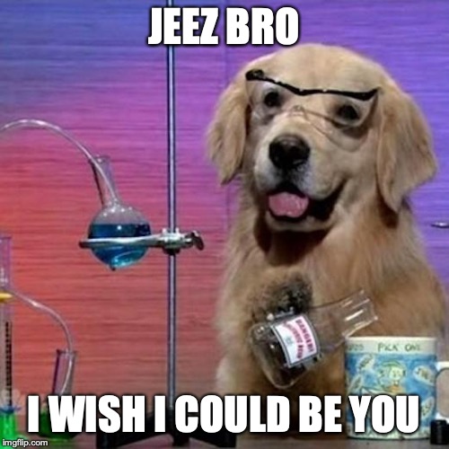 I Have No Idea What I Am Doing Dog Meme | JEEZ BRO I WISH I COULD BE YOU | image tagged in memes,i have no idea what i am doing dog | made w/ Imgflip meme maker