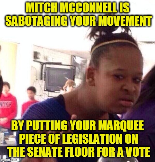 Black Girl Wat Meme | MITCH MCCONNELL IS SABOTAGING YOUR MOVEMENT; BY PUTTING YOUR MARQUEE PIECE OF LEGISLATION ON THE SENATE FLOOR FOR A VOTE | image tagged in memes,black girl wat | made w/ Imgflip meme maker