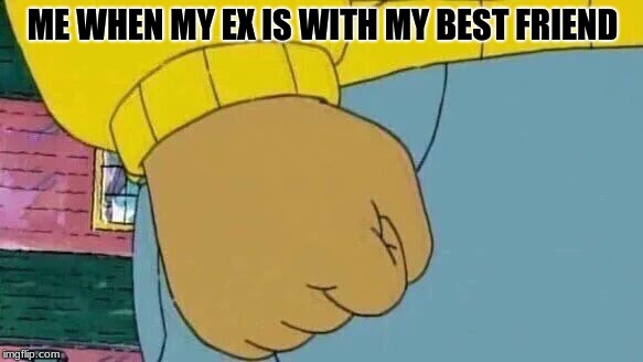 Arthur Fist Meme | ME WHEN MY EX IS WITH MY BEST FRIEND | image tagged in memes,arthur fist | made w/ Imgflip meme maker