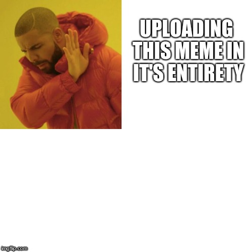 Drake Blank | UPLOADING THIS MEME IN IT'S ENTIRETY | image tagged in drake blank | made w/ Imgflip meme maker