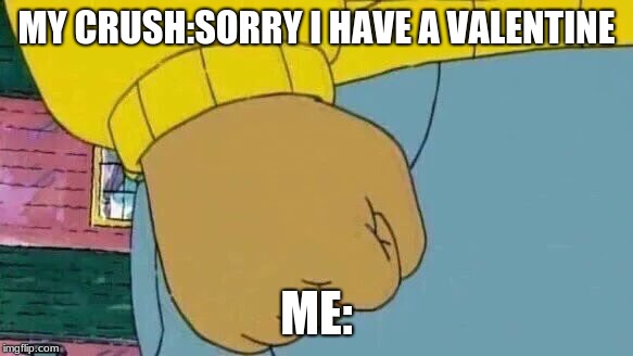 Arthur Fist Meme | MY CRUSH:SORRY I HAVE A VALENTINE; ME: | image tagged in memes,arthur fist | made w/ Imgflip meme maker