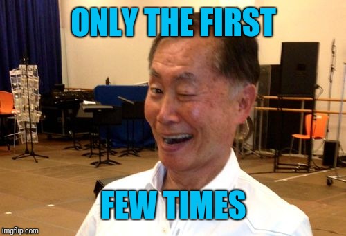 Winking George Takei | ONLY THE FIRST FEW TIMES | image tagged in winking george takei | made w/ Imgflip meme maker