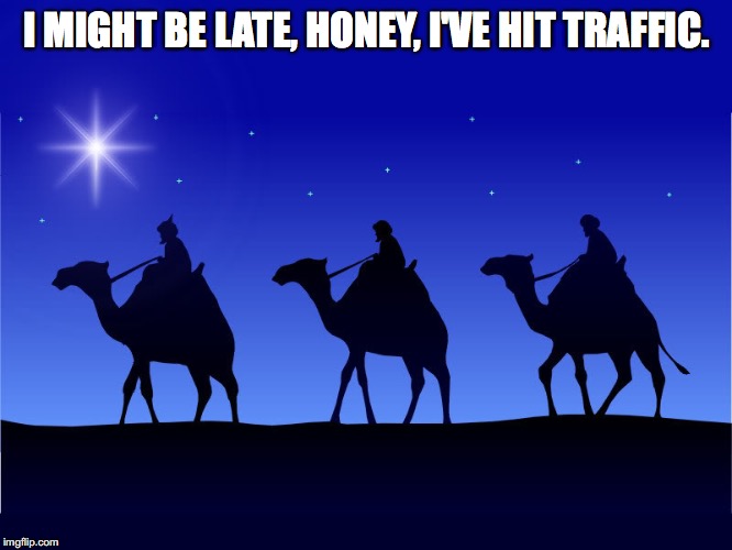 Three wise men | I MIGHT BE LATE, HONEY, I'VE HIT TRAFFIC. | image tagged in three wise men | made w/ Imgflip meme maker