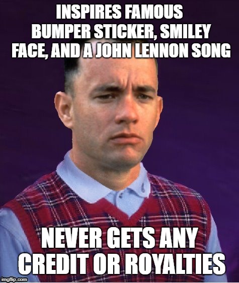 Bad Luck Forrest | INSPIRES FAMOUS BUMPER STICKER, SMILEY FACE, AND A JOHN LENNON SONG NEVER GETS ANY CREDIT OR ROYALTIES | image tagged in bad luck forrest | made w/ Imgflip meme maker