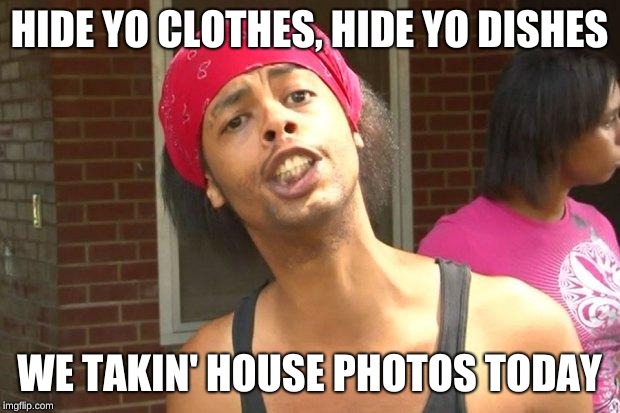 Hide Yo Kids | HIDE YO CLOTHES, HIDE YO DISHES; WE TAKIN' HOUSE PHOTOS TODAY | image tagged in hide yo kids | made w/ Imgflip meme maker