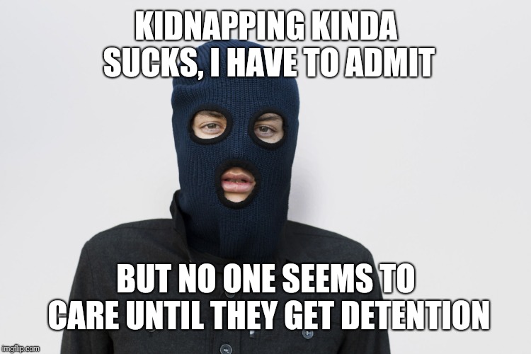 Ski mask robber | KIDNAPPING KINDA SUCKS, I HAVE TO ADMIT BUT NO ONE SEEMS TO CARE UNTIL THEY GET DETENTION | image tagged in ski mask robber | made w/ Imgflip meme maker