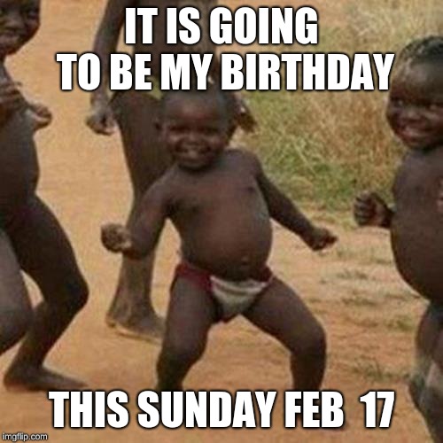 Third World Success Kid Meme | IT IS GOING TO BE MY BIRTHDAY; THIS SUNDAY FEB  17 | image tagged in memes,third world success kid | made w/ Imgflip meme maker