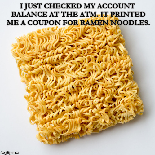 Food Budget | I JUST CHECKED MY ACCOUNT BALANCE AT THE ATM. IT PRINTED ME A COUPON FOR RAMEN NOODLES. | image tagged in bank account,balance,atm,printer,coupon,ramen | made w/ Imgflip meme maker