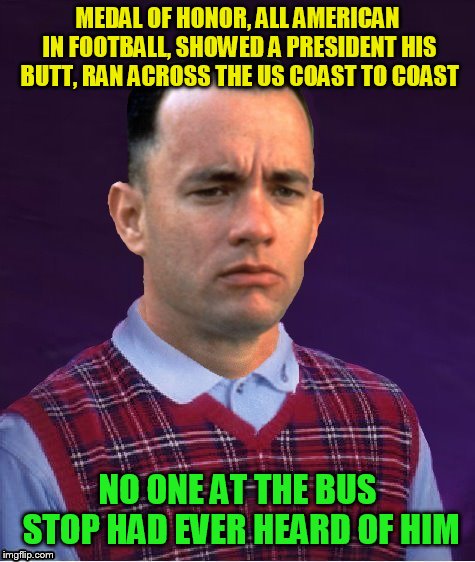 Bad Luck Forrest | MEDAL OF HONOR, ALL AMERICAN IN FOOTBALL, SHOWED A PRESIDENT HIS BUTT, RAN ACROSS THE US COAST TO COAST NO ONE AT THE BUS STOP HAD EVER HEAR | image tagged in bad luck forrest | made w/ Imgflip meme maker