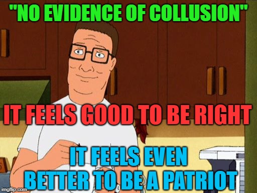 Hank hill smile | "NO EVIDENCE OF COLLUSION"; IT FEELS GOOD TO BE RIGHT; IT FEELS EVEN BETTER TO BE A PATRIOT | image tagged in hank hill smile | made w/ Imgflip meme maker