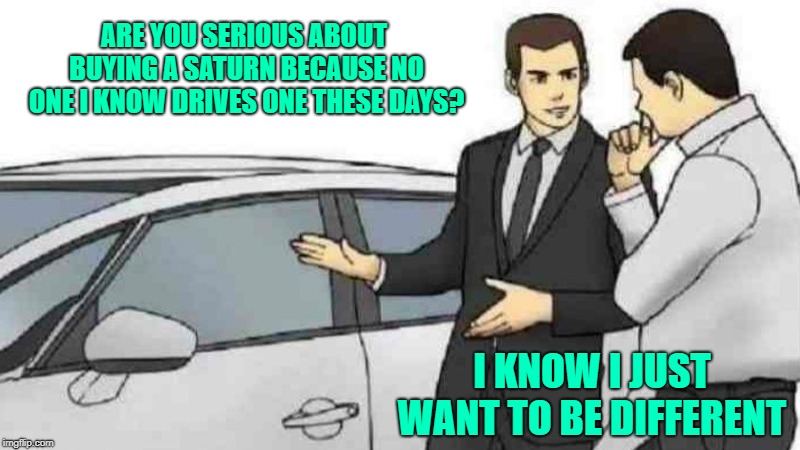 Car Salesman Slaps Roof Of Car Meme | ARE YOU SERIOUS ABOUT BUYING A SATURN BECAUSE NO ONE I KNOW DRIVES ONE THESE DAYS? I KNOW I JUST WANT TO BE DIFFERENT | image tagged in memes,car salesman slaps roof of car | made w/ Imgflip meme maker