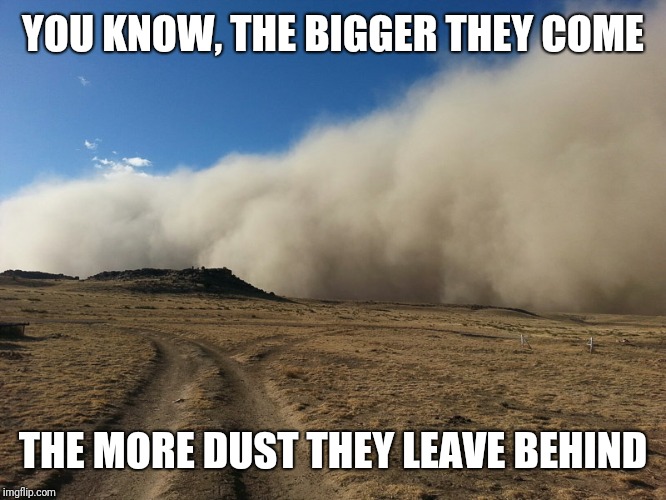 Dust storm | YOU KNOW, THE BIGGER THEY COME THE MORE DUST THEY LEAVE BEHIND | image tagged in dust storm | made w/ Imgflip meme maker