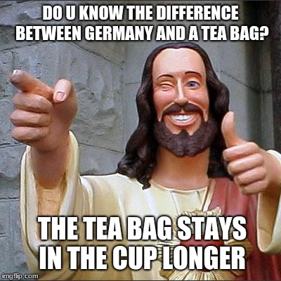 Buddy Christ Meme | DO U KNOW THE DIFFERENCE BETWEEN GERMANY AND A TEA BAG? THE TEA BAG STAYS IN THE CUP LONGER | image tagged in memes,buddy christ | made w/ Imgflip meme maker