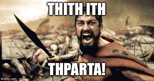 Well, that’s what he actually sounds like... | THITH ITH; THPARTA! | image tagged in memes,sparta leonidas | made w/ Imgflip meme maker