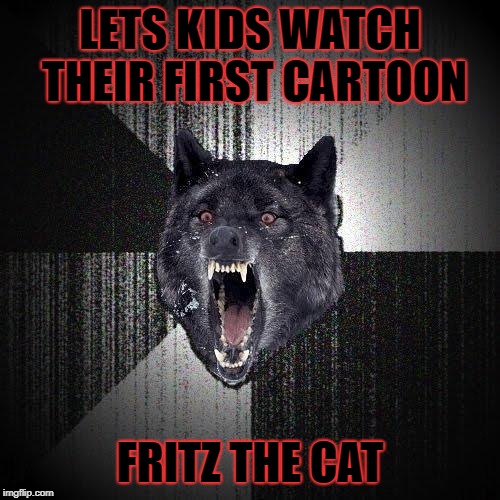 Insanity Wolf Meme | LETS KIDS WATCH THEIR FIRST CARTOON; FRITZ THE CAT | image tagged in memes,insanity wolf | made w/ Imgflip meme maker