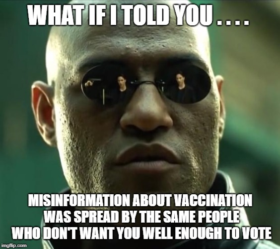 Morpheus  | WHAT IF I TOLD YOU . . . . MISINFORMATION ABOUT VACCINATION WAS SPREAD BY THE SAME PEOPLE WHO DON'T WANT YOU WELL ENOUGH TO VOTE | image tagged in morpheus | made w/ Imgflip meme maker
