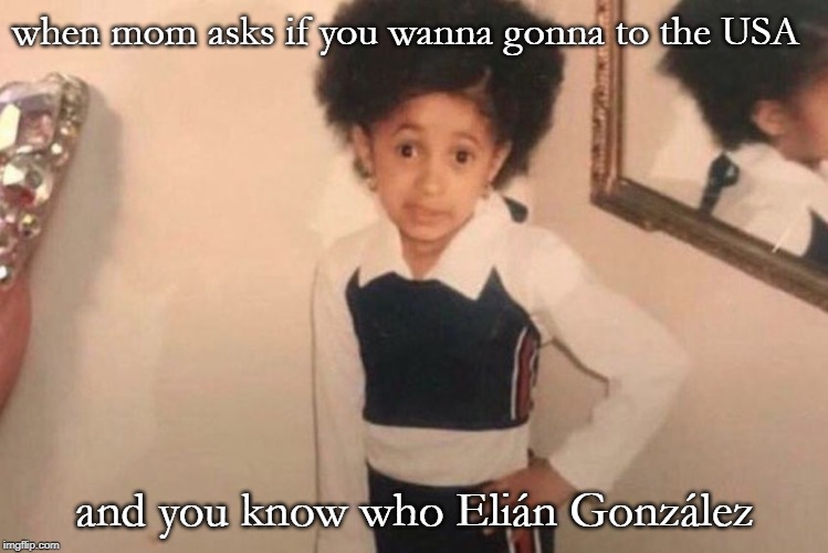 Young Cardi B Meme | when mom asks if you wanna gonna to the USA; and you know who Elián González | image tagged in memes,young cardi b | made w/ Imgflip meme maker