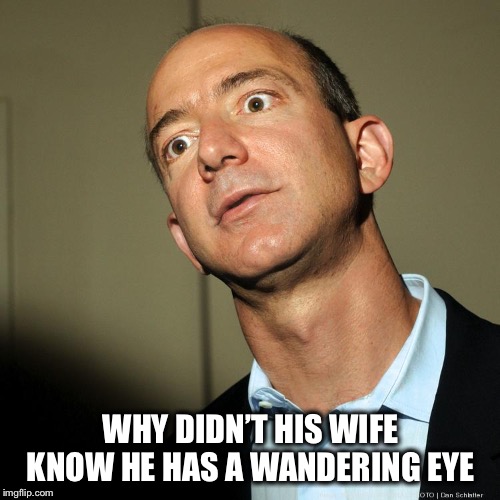 Jeff Bezos angry | WHY DIDN’T HIS WIFE KNOW HE HAS A WANDERING EYE | image tagged in jeff bezos angry | made w/ Imgflip meme maker