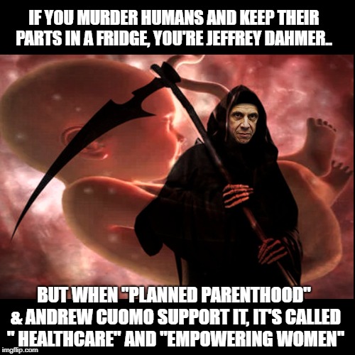 The double standard of Liberals to try and exonerate themselves from murder |  IF YOU MURDER HUMANS AND KEEP THEIR PARTS IN A FRIDGE, YOU'RE JEFFREY DAHMER.. BUT WHEN "PLANNED PARENTHOOD" & ANDREW CUOMO SUPPORT IT, IT'S CALLED " HEALTHCARE" AND "EMPOWERING WOMEN" | image tagged in infanticide,pro-life,abortion,roe vs wade,planned parenthood,care net | made w/ Imgflip meme maker