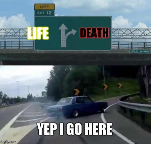 Left Exit 12 Off Ramp | LIFE; DEATH; YEP I GO HERE | image tagged in memes,left exit 12 off ramp | made w/ Imgflip meme maker